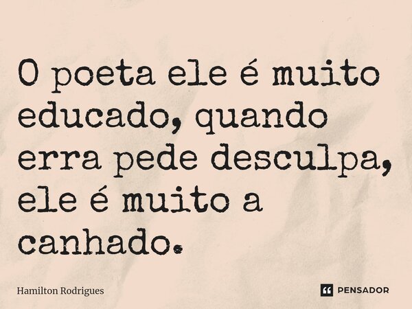 ⁠O poeta ele é muito educado, quando erra pede desculpa, ele é muito a canhado.... Frase de Hamilton Rodrigues.