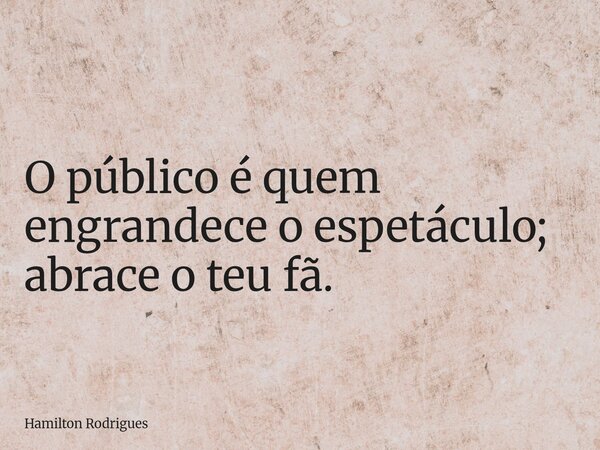 O público é quem engrandece o espetáculo; abrace o teu fã.... Frase de Hamilton Rodrigues.
