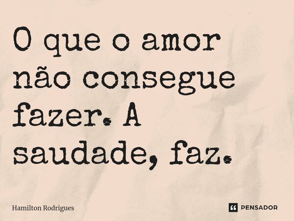 ⁠O que o amor não consegue fazer. A saudade, faz.... Frase de Hamilton Rodrigues.