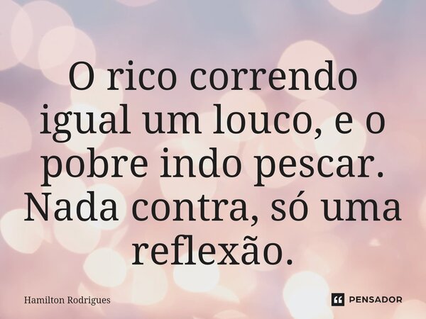 O rico correndo igual um louco, e o pobre indo pescar. Nada contra, só uma reflexão.⁠... Frase de Hamilton Rodrigues.