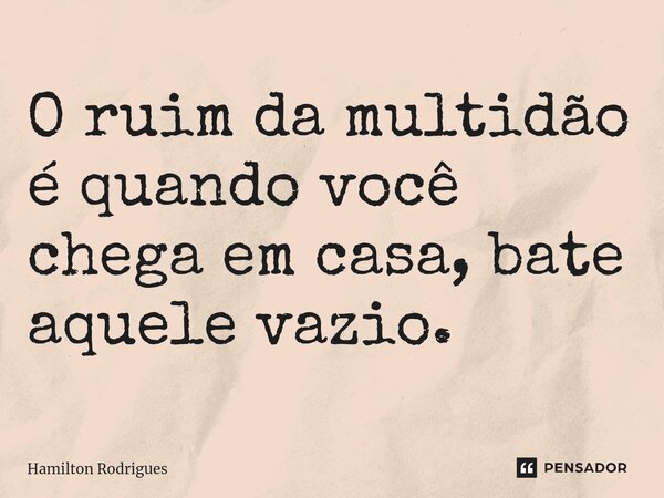 ⁠O ruim da multidão é quando você chega em casa, bate aquele vazio.... Frase de Hamilton Rodrigues.