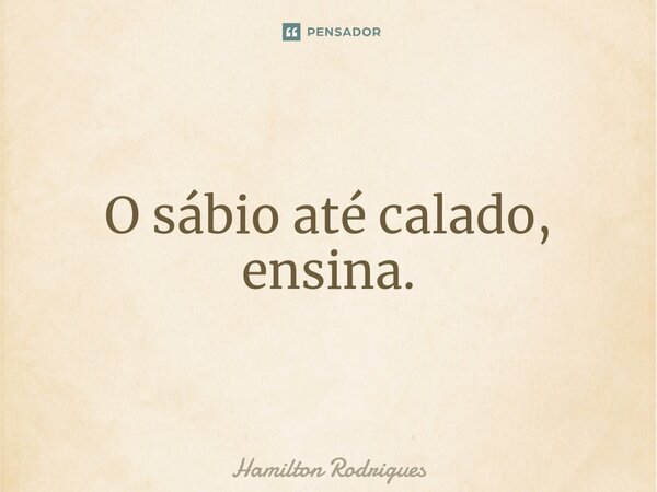 ⁠O sábio até calado, ensina.... Frase de Hamilton Rodrigues.