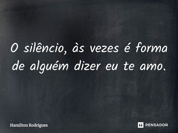 O silêncio, às vezes é forma de alguém dizer eu te amo.⁠... Frase de Hamilton Rodrigues.