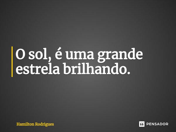 O sol, é uma grande estrela bril⁠hando.... Frase de Hamilton Rodrigues.