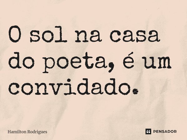 ⁠O sol na casa do poeta, é um convidado.... Frase de Hamilton Rodrigues.