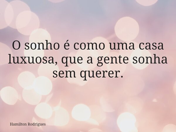 O sonho é como uma casa luxuosa, que a gente sonha sem querer.... Frase de Hamilton Rodrigues.