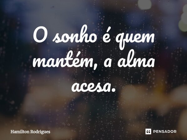 ⁠O sonho é quem mantém, a alma acesa.... Frase de Hamilton Rodrigues.