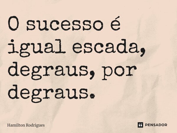 O sucesso é igual escada, degraus, por degraus.... Frase de Hamilton Rodrigues.