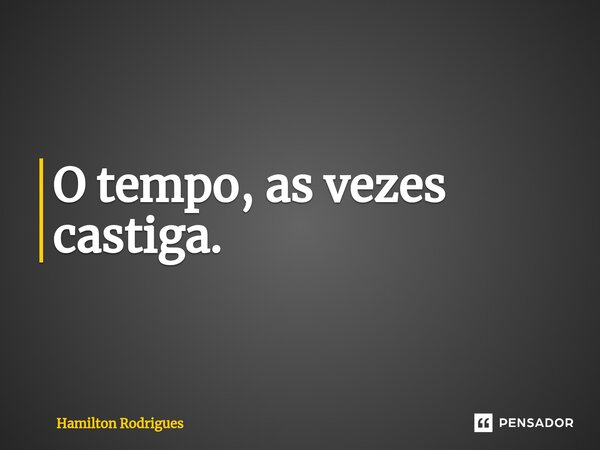 ⁠O tempo, as vezes castiga.... Frase de Hamilton Rodrigues.