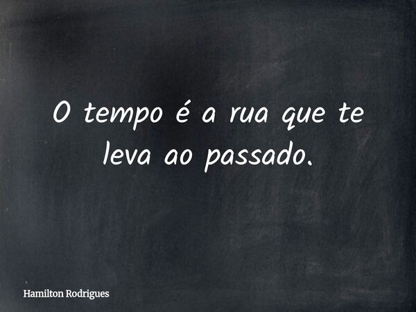O tempo é a rua que te leva ao passado.... Frase de Hamilton Rodrigues.