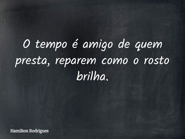O tempo é amigo de quem presta, reparem como o rosto brilha.... Frase de Hamilton Rodrigues.