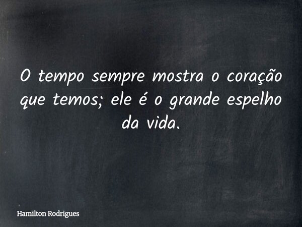 O tempo sempre mostra o coração que temos; ele é o grande espelho da vida.... Frase de Hamilton Rodrigues.