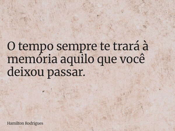 O tempo sempre te trará à memória aquilo que você deixou passar.... Frase de Hamilton Rodrigues.