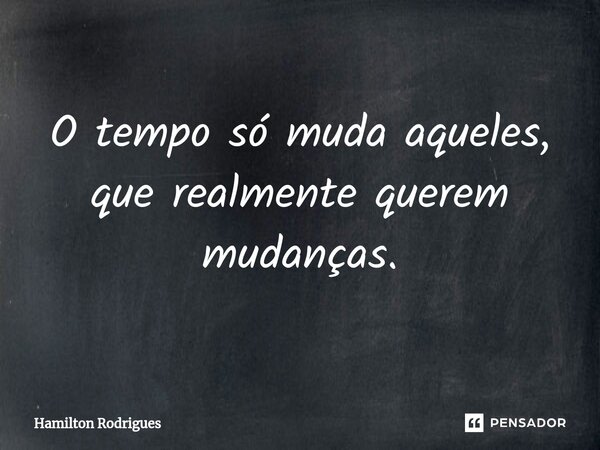 O tempo só muda aqueles, que realmente querem mudanças.... Frase de Hamilton Rodrigues.