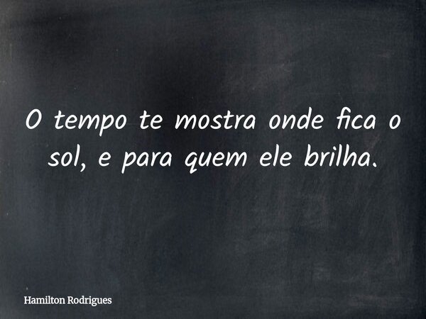 O tempo te mostra onde fica o sol, e para quem ele brilha.... Frase de Hamilton Rodrigues.