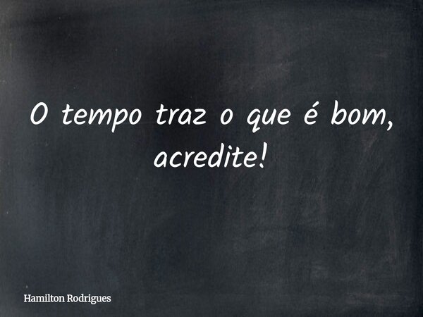 O tempo traz o que é bom, acredite!... Frase de Hamilton Rodrigues.