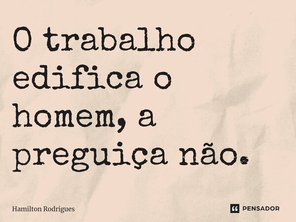 ⁠O trabalho edifica o homem, a preguiça não.... Frase de Hamilton Rodrigues.