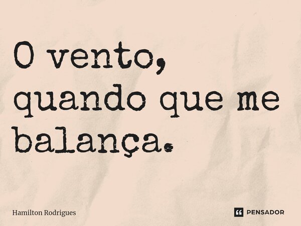 O vento, quando que me balança.⁠... Frase de Hamilton Rodrigues.