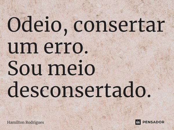 ⁠Odeio, consertar um erro. Sou meio desconsertado.... Frase de Hamilton Rodrigues.