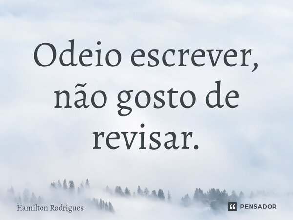 ⁠Odeio escrever, não gosto de revisar.... Frase de Hamilton Rodrigues.