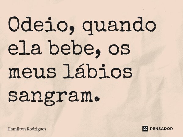 ⁠Odeio, quando ela bebe, os meus lábios sangram.... Frase de Hamilton Rodrigues.