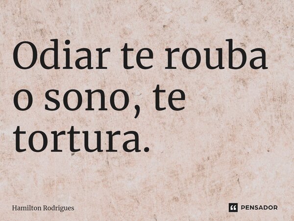 ⁠Odiar te rouba o sono, te tortura.... Frase de Hamilton Rodrigues.