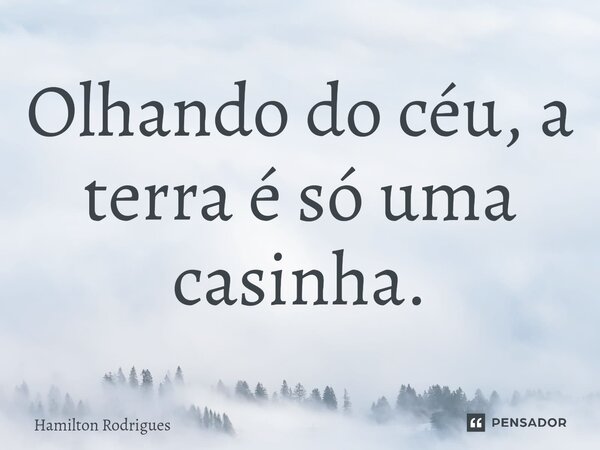 Olhando do céu, a terra é só uma casinha.⁠... Frase de Hamilton Rodrigues.