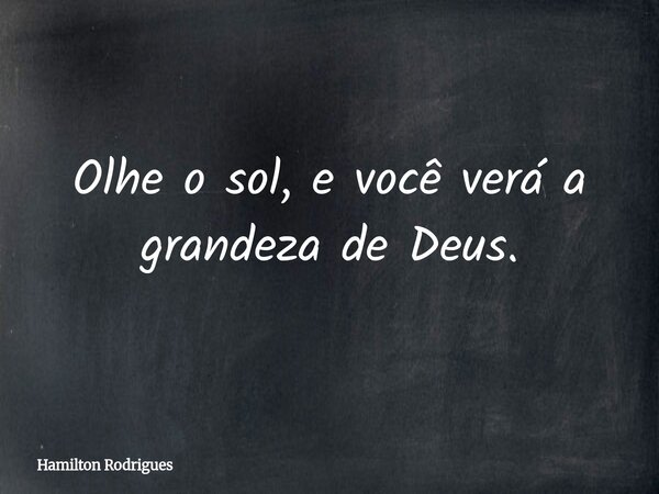 Olhe o sol, e você verá a grandeza de Deus.... Frase de Hamilton Rodrigues.