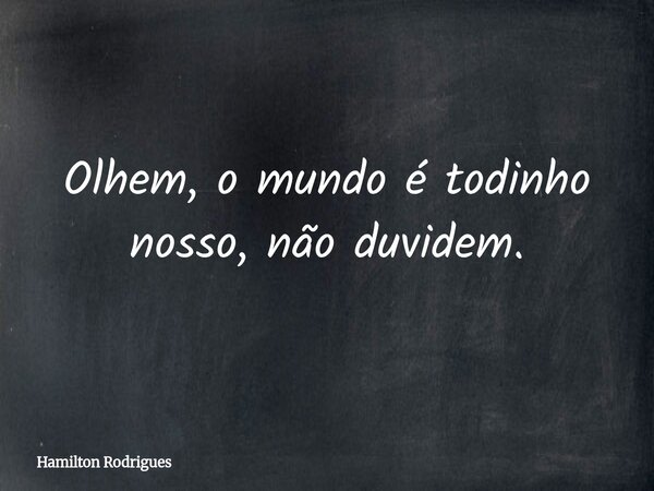 Olhem, o mundo é todinho nosso, não duvidem.... Frase de Hamilton Rodrigues.