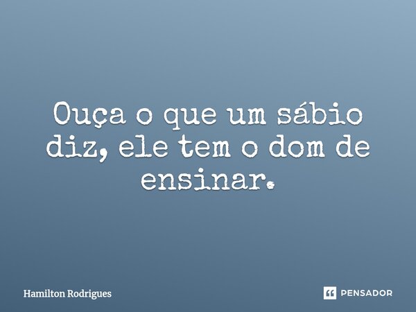 Ouça o que um sábio diz, ele tem o dom de ensinar.⁠... Frase de Hamilton Rodrigues.