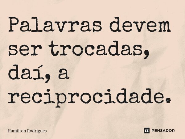 Palavras devem ser trocadas, daí, a reciprocidade.⁠... Frase de Hamilton Rodrigues.