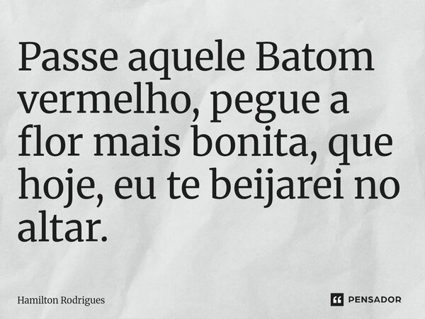 ⁠Passe aquele Batom vermelho, pegue a flor mais bonita, que hoje, eu te beijarei no altar.... Frase de Hamilton Rodrigues.
