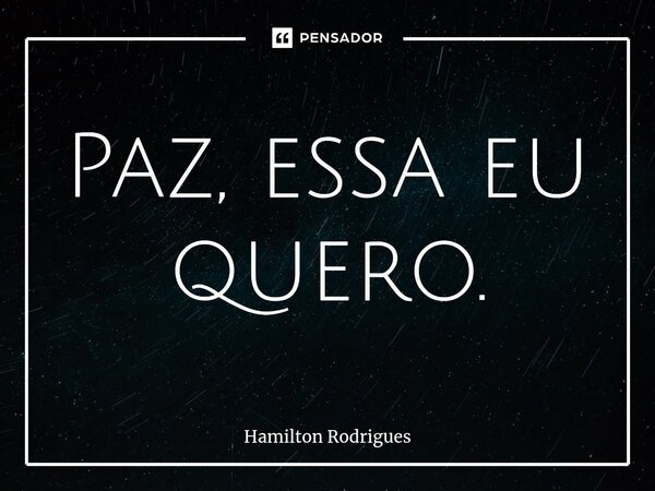 ⁠Paz, essa eu quero.... Frase de Hamilton Rodrigues.