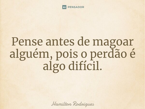 ⁠Pense antes de magoar alguém, pois o perdão é algo difícil.... Frase de Hamilton Rodrigues.