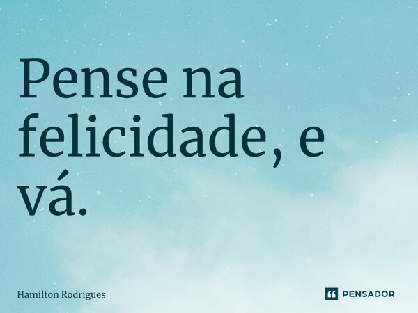 ⁠Pense na felicidade, e vá.... Frase de Hamilton Rodrigues.