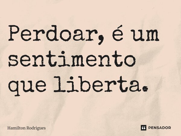 ⁠Perdoar, é um sentimento que liberta.... Frase de Hamilton Rodrigues.