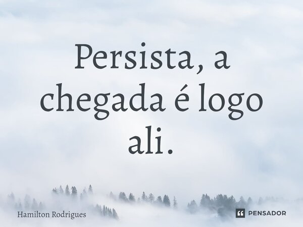 ⁠Persista, a chegada é logo ali.... Frase de Hamilton Rodrigues.