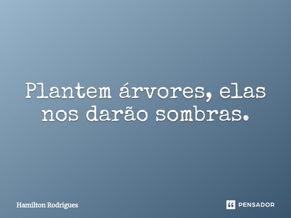 Plantem árvores, elas nos darão sombras.⁠... Frase de Hamilton Rodrigues.
