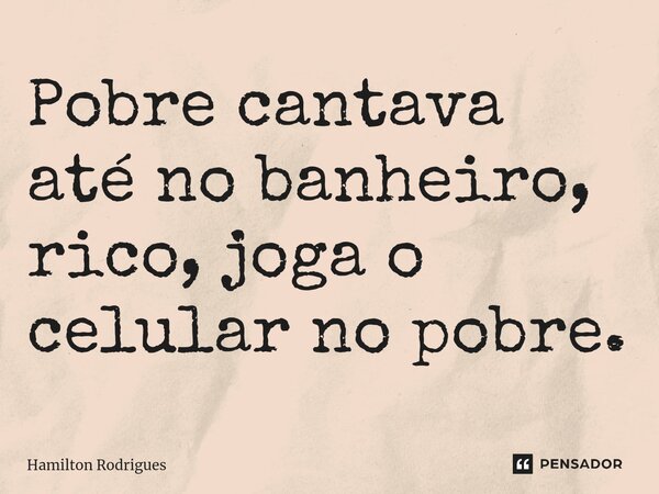 ⁠Pobre cantava até no banheiro, rico, joga o celular no pobre.... Frase de Hamilton Rodrigues.