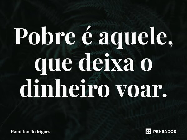 Pobre é aquele, que deixa o dinheiro voar.... Frase de Hamilton Rodrigues.