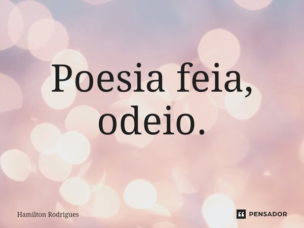 ⁠Poesia feia, odeio.... Frase de Hamilton Rodrigues.