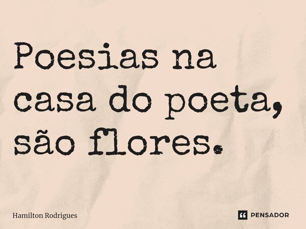 ⁠Poesias na casa do poeta, são flores.... Frase de Hamilton Rodrigues.