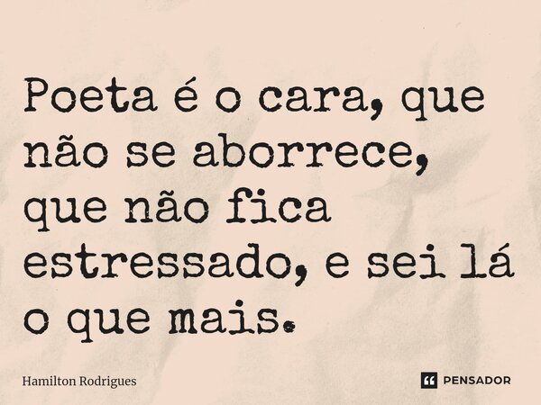 ⁠Poeta é o cara, que não se aborrece, que não fica estressado, e sei lá o que mais.... Frase de Hamilton Rodrigues.