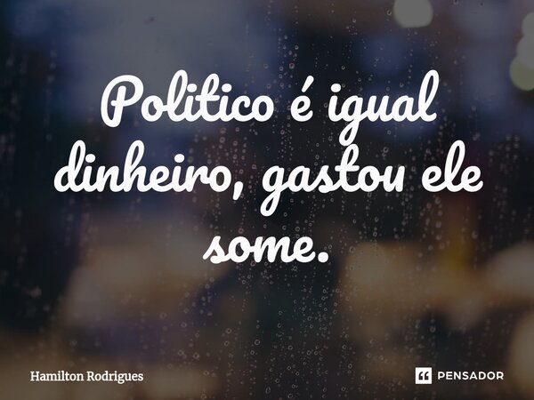 Politico é igual dinheiro, gastou ele some.⁠... Frase de Hamilton Rodrigues.