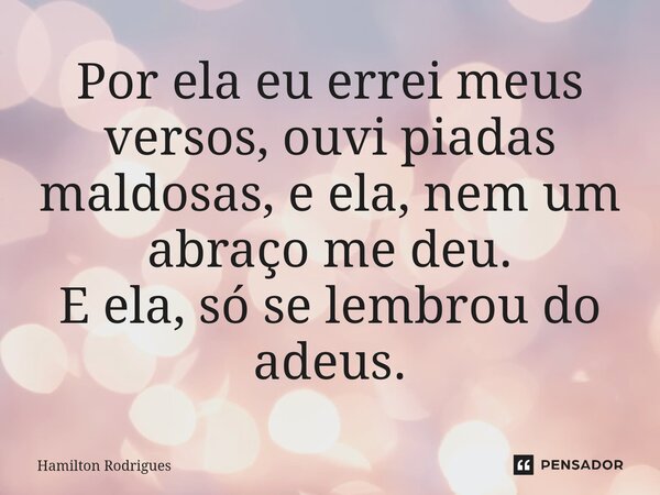 ⁠Por ela eu errei meus versos, ouvi piadas maldosas, e ela, nem um abraço me deu. E ela, só se lembrou do adeus.... Frase de Hamilton Rodrigues.