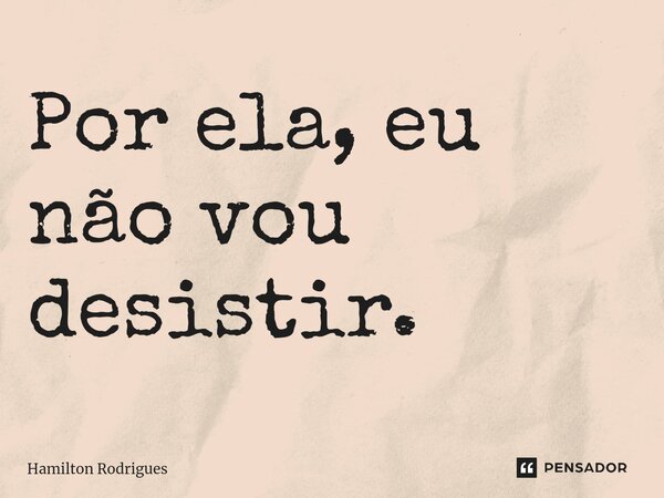 ⁠Por ela, eu não vou desistir.... Frase de Hamilton Rodrigues.
