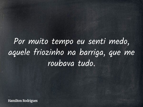 Por muito tempo eu senti medo, aquele friozinho na barriga, que me roubava tudo.... Frase de Hamilton Rodrigues.