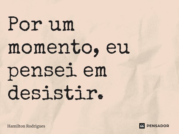 ⁠Por um momento, eu pensei em desistir.... Frase de Hamilton Rodrigues.