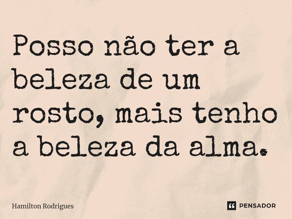 ⁠Posso não ter a beleza de um rosto, mais tenho a beleza da alma.... Frase de Hamilton Rodrigues.