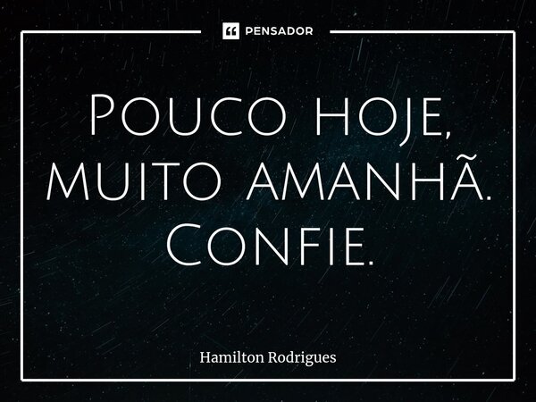 ⁠Pouco hoje, muito amanhã. Confie.... Frase de Hamilton Rodrigues.